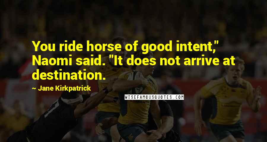 Jane Kirkpatrick Quotes: You ride horse of good intent," Naomi said. "It does not arrive at destination.