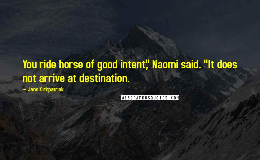 Jane Kirkpatrick Quotes: You ride horse of good intent," Naomi said. "It does not arrive at destination.