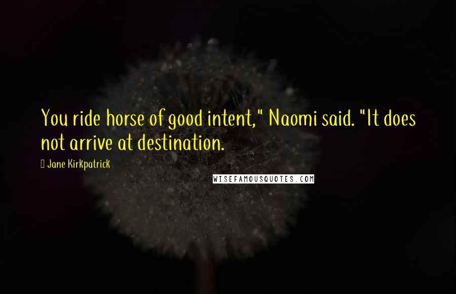 Jane Kirkpatrick Quotes: You ride horse of good intent," Naomi said. "It does not arrive at destination.