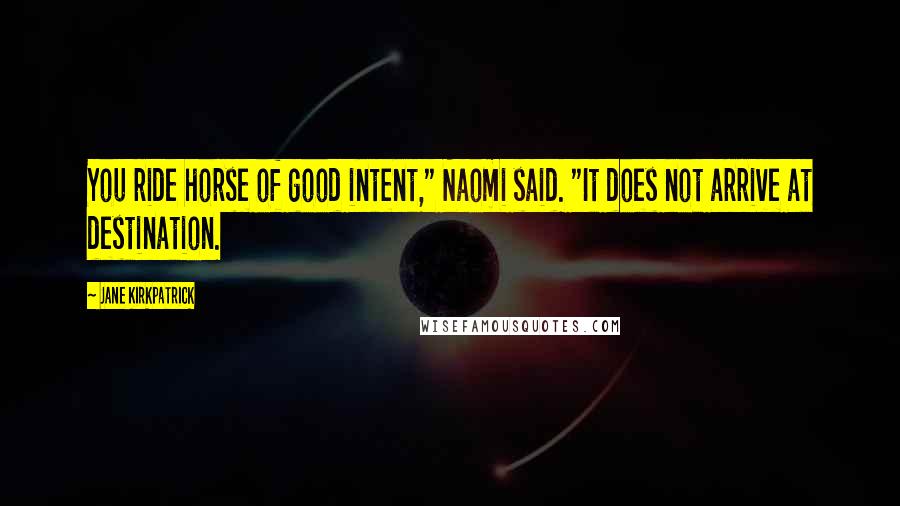 Jane Kirkpatrick Quotes: You ride horse of good intent," Naomi said. "It does not arrive at destination.