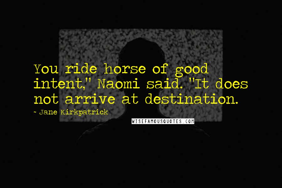 Jane Kirkpatrick Quotes: You ride horse of good intent," Naomi said. "It does not arrive at destination.