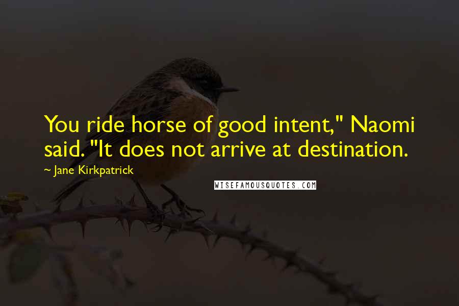 Jane Kirkpatrick Quotes: You ride horse of good intent," Naomi said. "It does not arrive at destination.