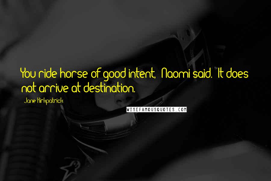 Jane Kirkpatrick Quotes: You ride horse of good intent," Naomi said. "It does not arrive at destination.