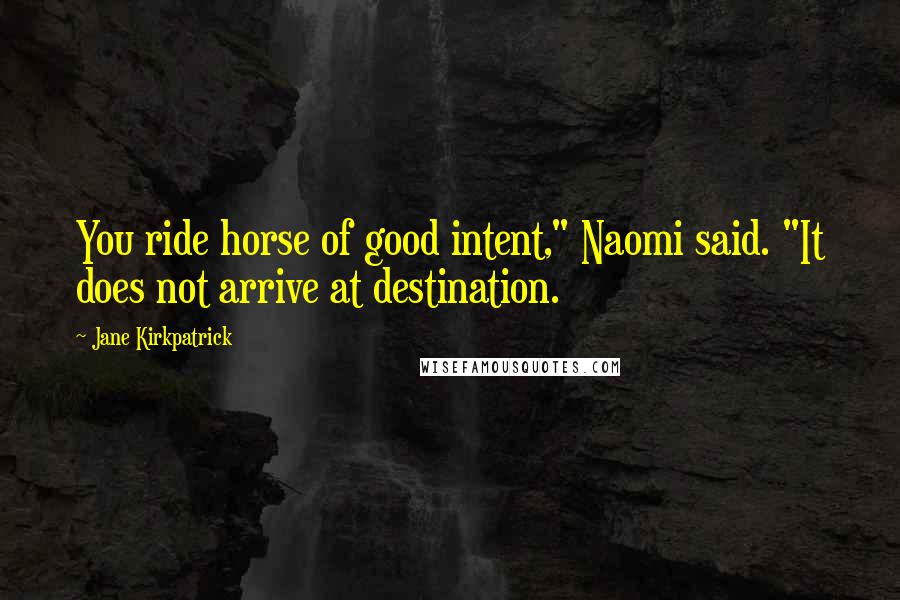 Jane Kirkpatrick Quotes: You ride horse of good intent," Naomi said. "It does not arrive at destination.