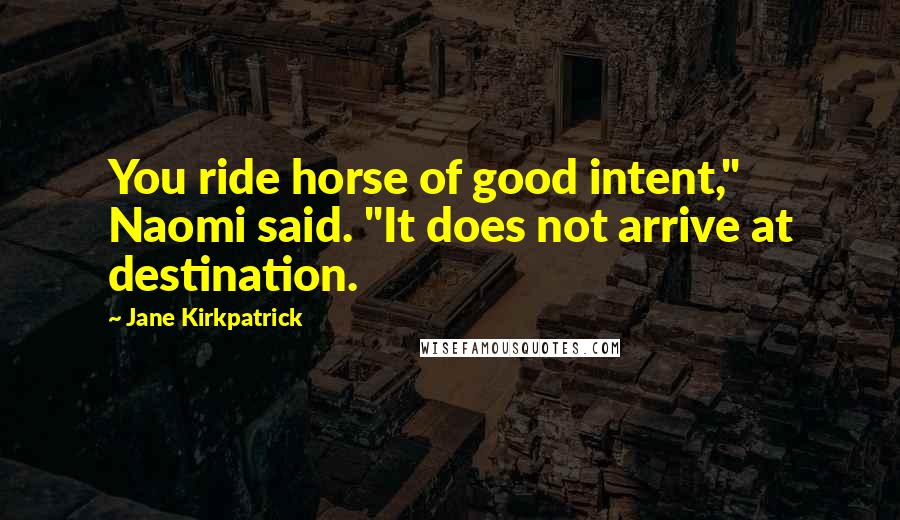 Jane Kirkpatrick Quotes: You ride horse of good intent," Naomi said. "It does not arrive at destination.