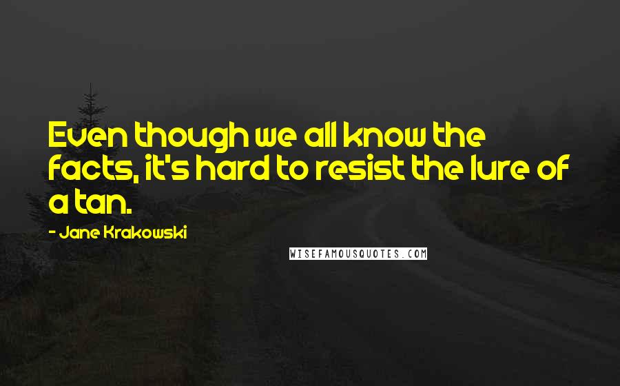 Jane Krakowski Quotes: Even though we all know the facts, it's hard to resist the lure of a tan.