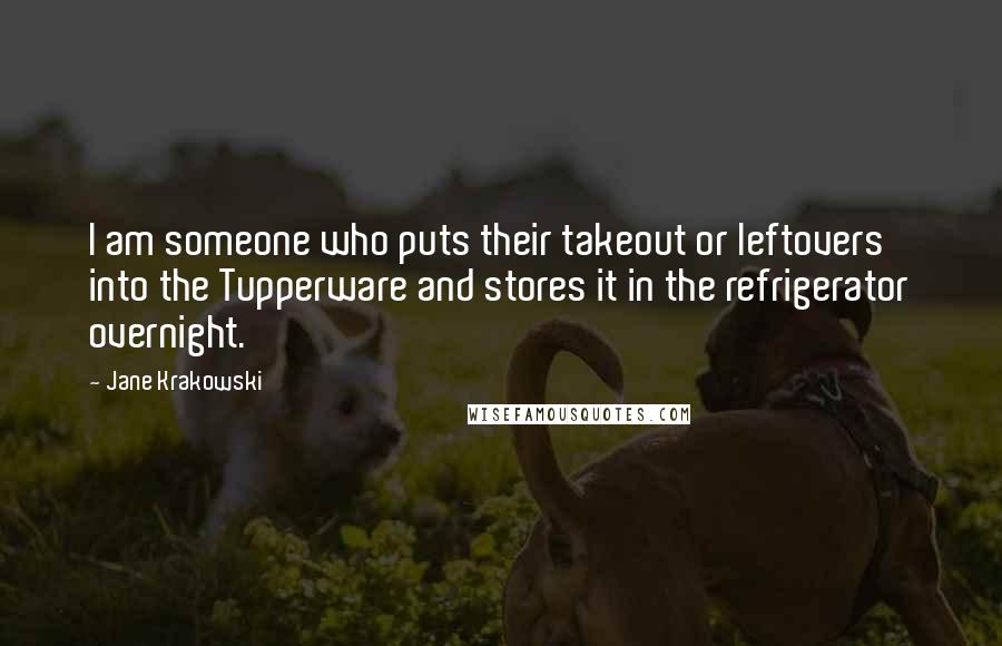 Jane Krakowski Quotes: I am someone who puts their takeout or leftovers into the Tupperware and stores it in the refrigerator overnight.