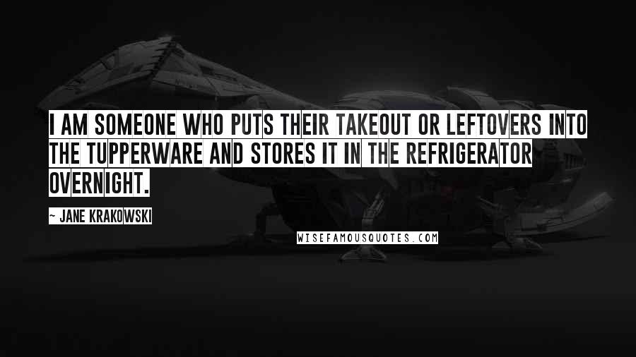 Jane Krakowski Quotes: I am someone who puts their takeout or leftovers into the Tupperware and stores it in the refrigerator overnight.