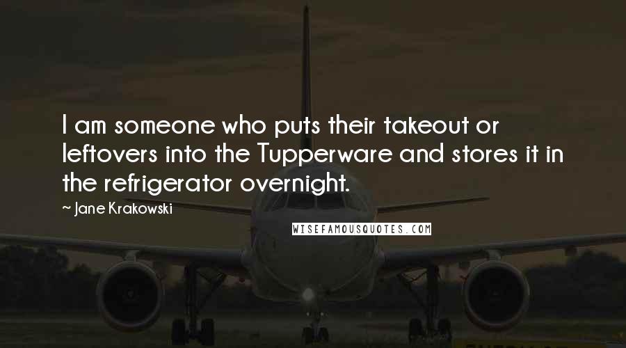 Jane Krakowski Quotes: I am someone who puts their takeout or leftovers into the Tupperware and stores it in the refrigerator overnight.