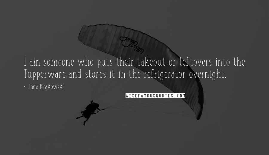 Jane Krakowski Quotes: I am someone who puts their takeout or leftovers into the Tupperware and stores it in the refrigerator overnight.