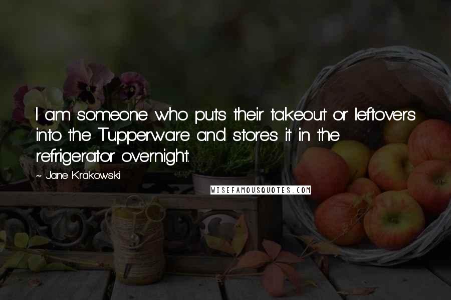 Jane Krakowski Quotes: I am someone who puts their takeout or leftovers into the Tupperware and stores it in the refrigerator overnight.