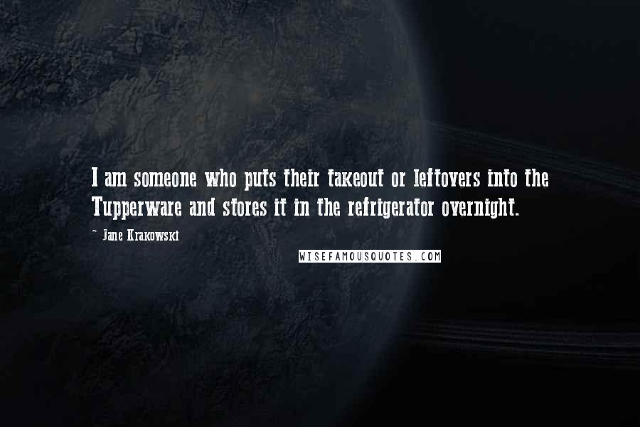 Jane Krakowski Quotes: I am someone who puts their takeout or leftovers into the Tupperware and stores it in the refrigerator overnight.