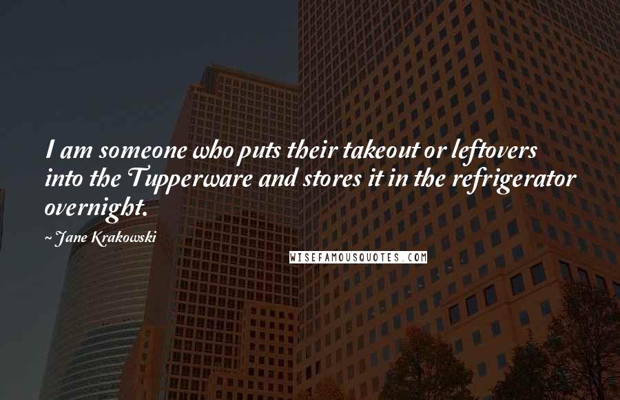 Jane Krakowski Quotes: I am someone who puts their takeout or leftovers into the Tupperware and stores it in the refrigerator overnight.