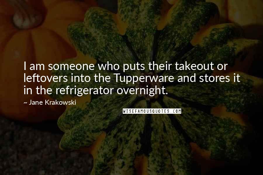 Jane Krakowski Quotes: I am someone who puts their takeout or leftovers into the Tupperware and stores it in the refrigerator overnight.