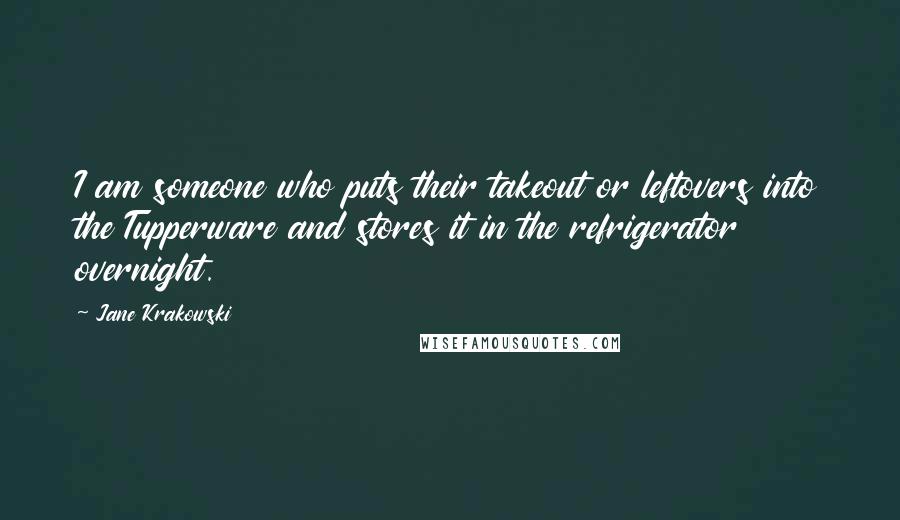 Jane Krakowski Quotes: I am someone who puts their takeout or leftovers into the Tupperware and stores it in the refrigerator overnight.