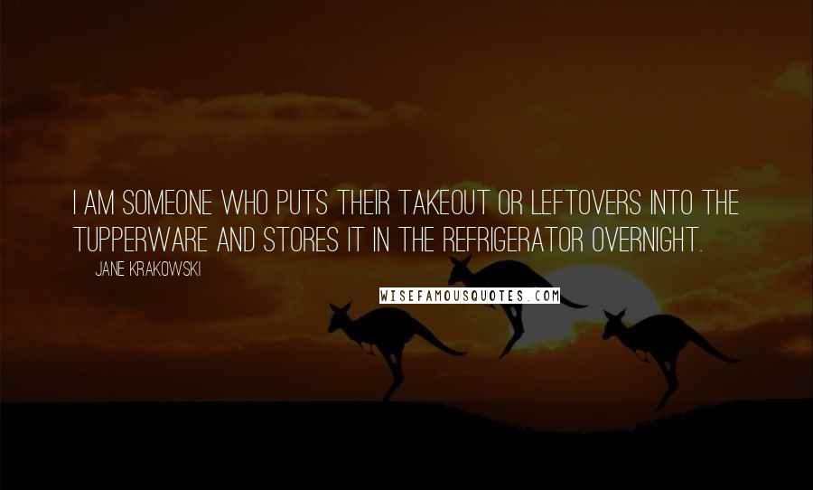 Jane Krakowski Quotes: I am someone who puts their takeout or leftovers into the Tupperware and stores it in the refrigerator overnight.
