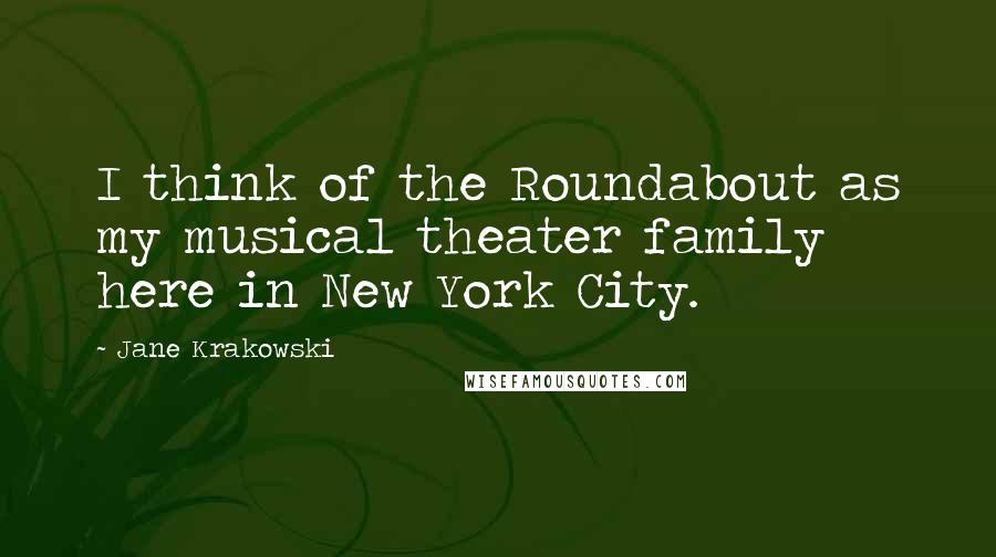 Jane Krakowski Quotes: I think of the Roundabout as my musical theater family here in New York City.