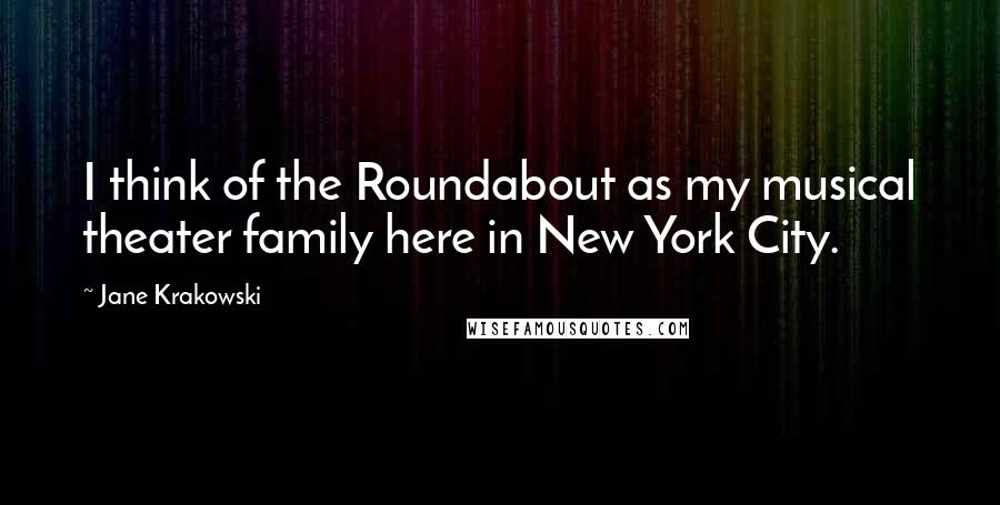 Jane Krakowski Quotes: I think of the Roundabout as my musical theater family here in New York City.