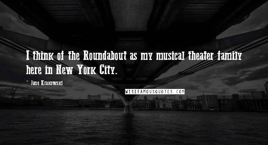 Jane Krakowski Quotes: I think of the Roundabout as my musical theater family here in New York City.