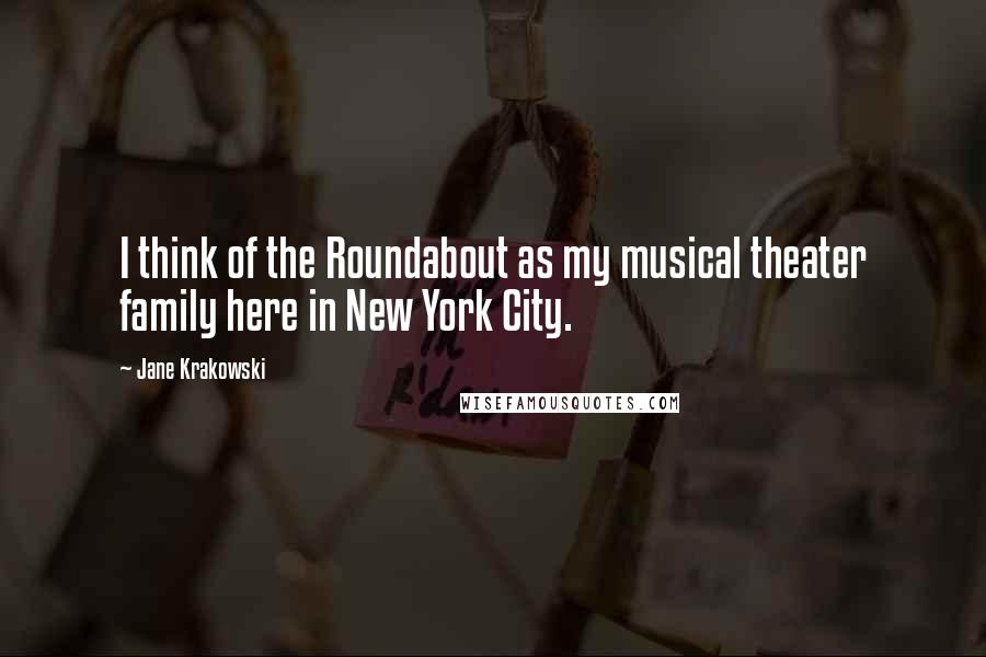 Jane Krakowski Quotes: I think of the Roundabout as my musical theater family here in New York City.