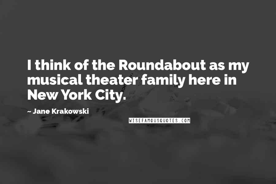Jane Krakowski Quotes: I think of the Roundabout as my musical theater family here in New York City.