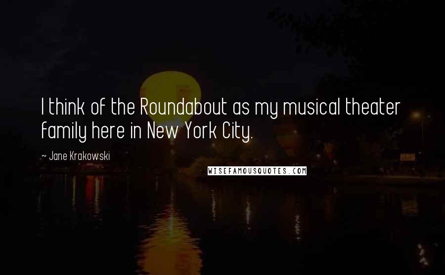 Jane Krakowski Quotes: I think of the Roundabout as my musical theater family here in New York City.