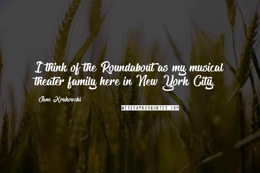 Jane Krakowski Quotes: I think of the Roundabout as my musical theater family here in New York City.