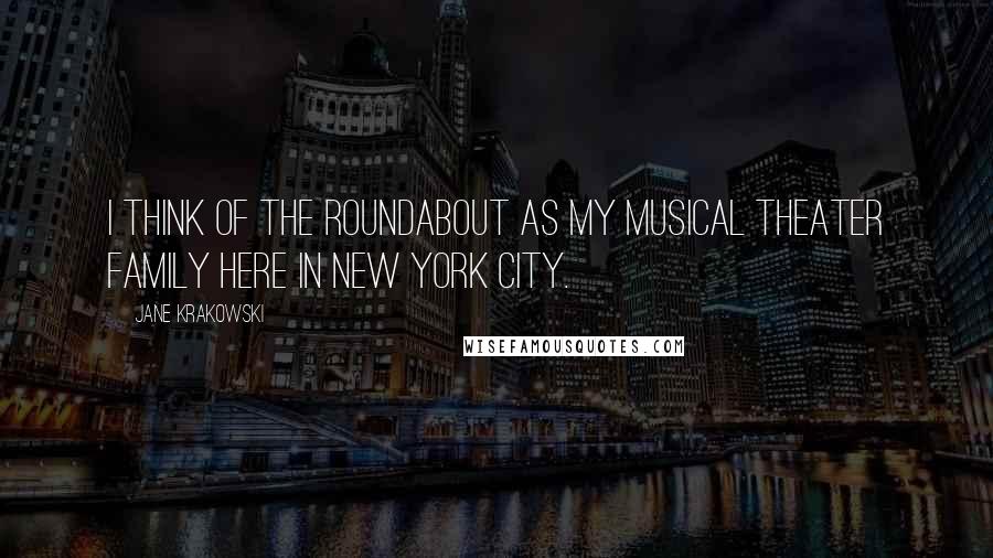 Jane Krakowski Quotes: I think of the Roundabout as my musical theater family here in New York City.