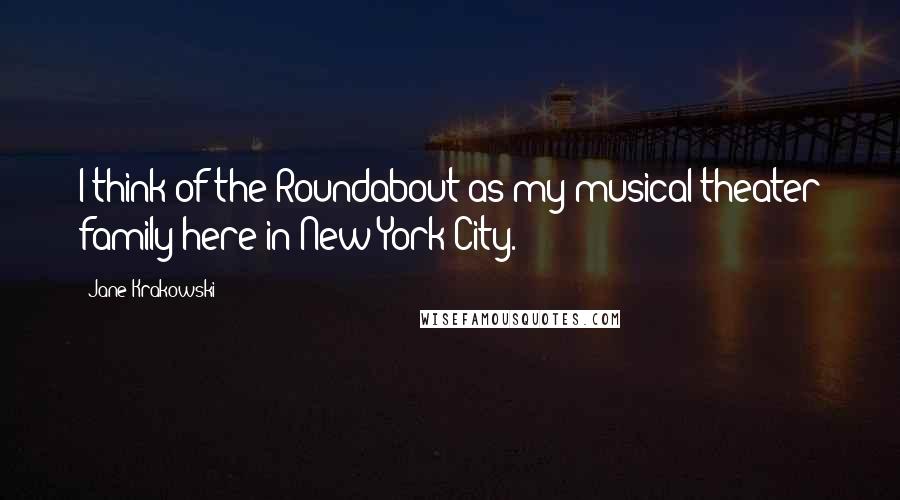 Jane Krakowski Quotes: I think of the Roundabout as my musical theater family here in New York City.