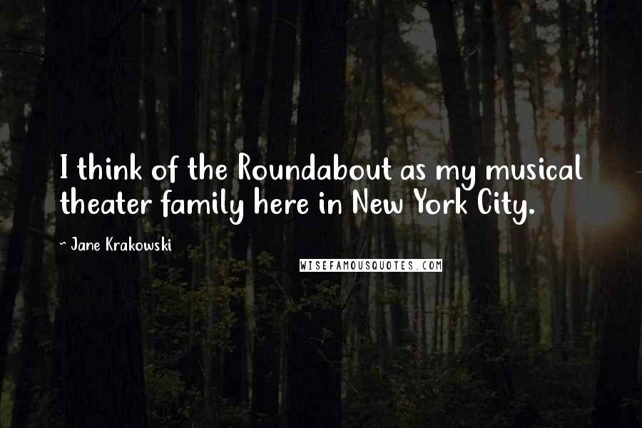 Jane Krakowski Quotes: I think of the Roundabout as my musical theater family here in New York City.