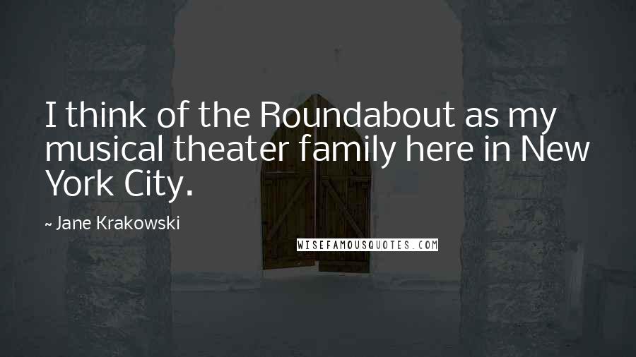 Jane Krakowski Quotes: I think of the Roundabout as my musical theater family here in New York City.