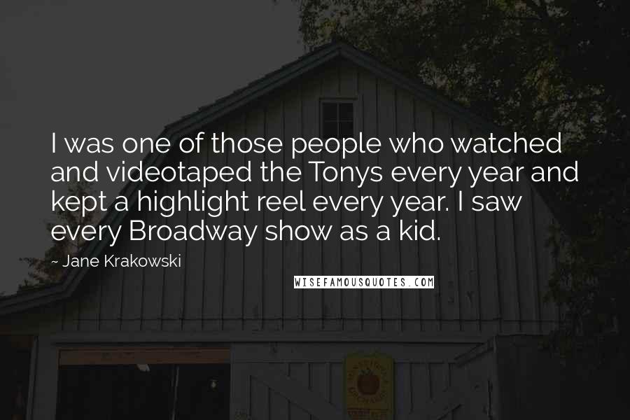 Jane Krakowski Quotes: I was one of those people who watched and videotaped the Tonys every year and kept a highlight reel every year. I saw every Broadway show as a kid.