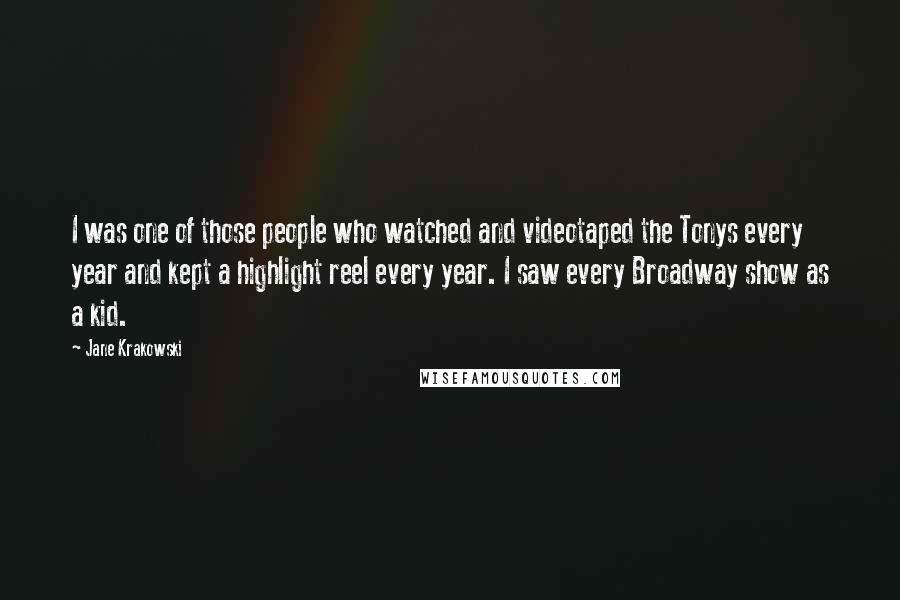 Jane Krakowski Quotes: I was one of those people who watched and videotaped the Tonys every year and kept a highlight reel every year. I saw every Broadway show as a kid.