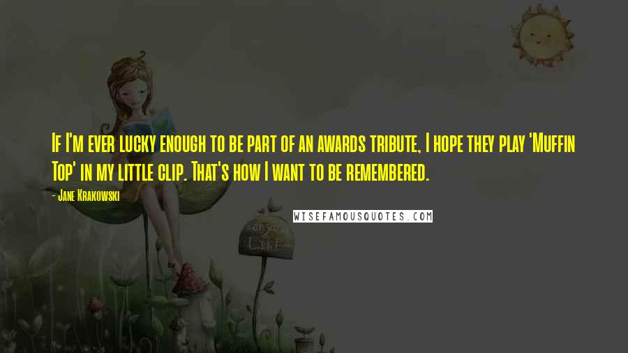 Jane Krakowski Quotes: If I'm ever lucky enough to be part of an awards tribute, I hope they play 'Muffin Top' in my little clip. That's how I want to be remembered.