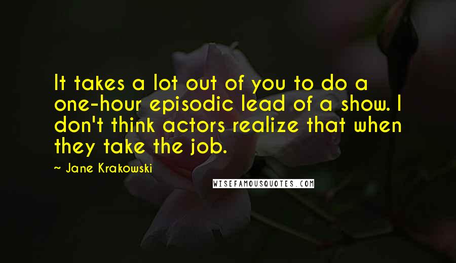 Jane Krakowski Quotes: It takes a lot out of you to do a one-hour episodic lead of a show. I don't think actors realize that when they take the job.
