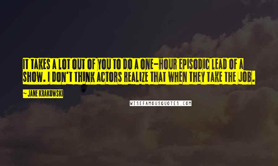 Jane Krakowski Quotes: It takes a lot out of you to do a one-hour episodic lead of a show. I don't think actors realize that when they take the job.