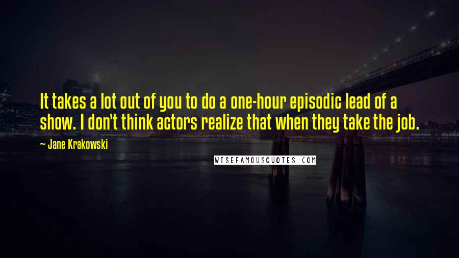 Jane Krakowski Quotes: It takes a lot out of you to do a one-hour episodic lead of a show. I don't think actors realize that when they take the job.