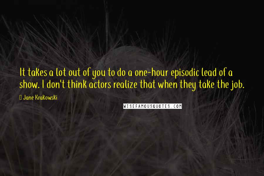 Jane Krakowski Quotes: It takes a lot out of you to do a one-hour episodic lead of a show. I don't think actors realize that when they take the job.