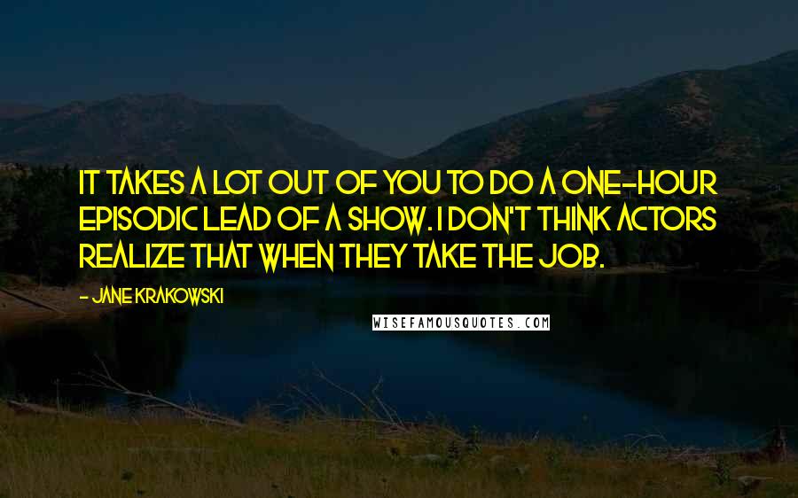 Jane Krakowski Quotes: It takes a lot out of you to do a one-hour episodic lead of a show. I don't think actors realize that when they take the job.