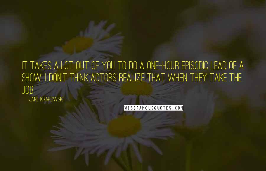 Jane Krakowski Quotes: It takes a lot out of you to do a one-hour episodic lead of a show. I don't think actors realize that when they take the job.