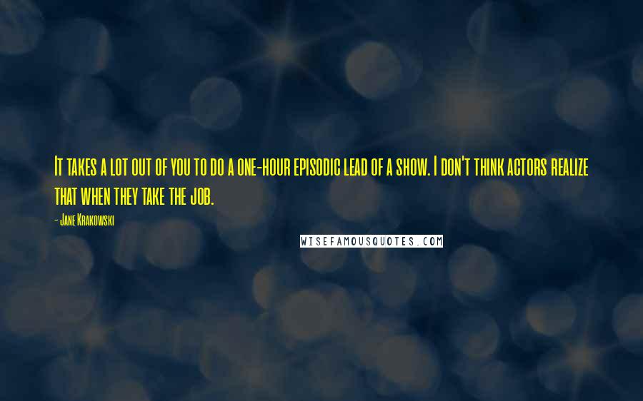 Jane Krakowski Quotes: It takes a lot out of you to do a one-hour episodic lead of a show. I don't think actors realize that when they take the job.