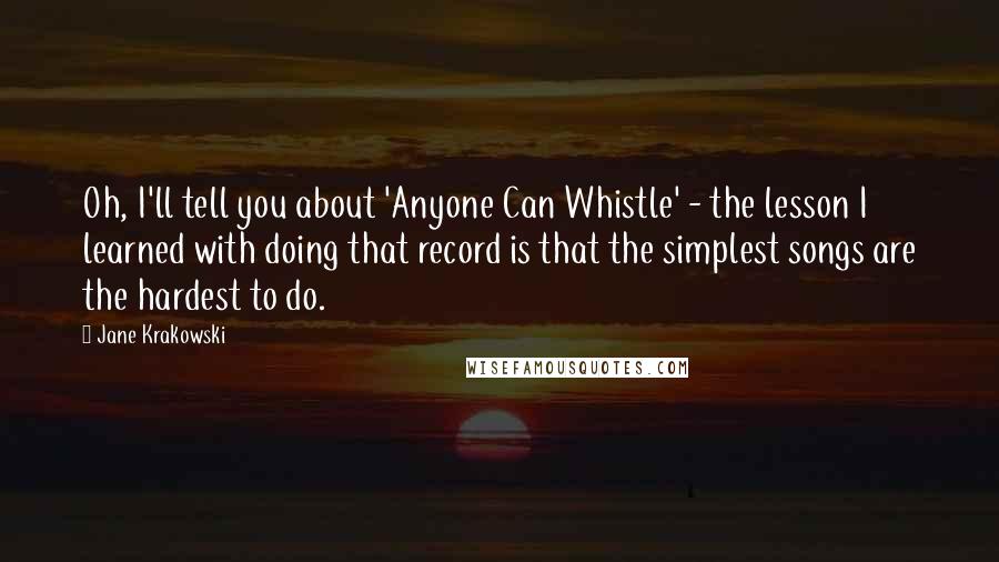 Jane Krakowski Quotes: Oh, I'll tell you about 'Anyone Can Whistle' - the lesson I learned with doing that record is that the simplest songs are the hardest to do.