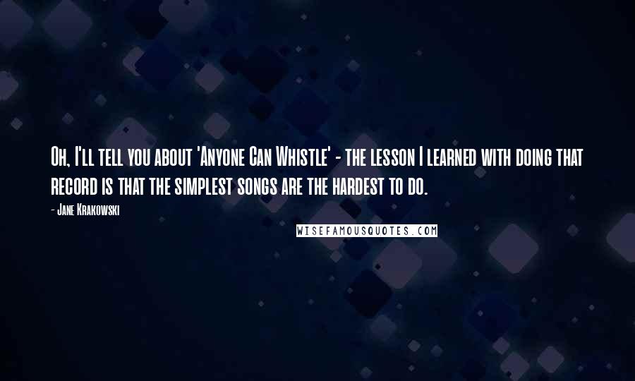 Jane Krakowski Quotes: Oh, I'll tell you about 'Anyone Can Whistle' - the lesson I learned with doing that record is that the simplest songs are the hardest to do.