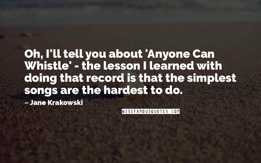 Jane Krakowski Quotes: Oh, I'll tell you about 'Anyone Can Whistle' - the lesson I learned with doing that record is that the simplest songs are the hardest to do.