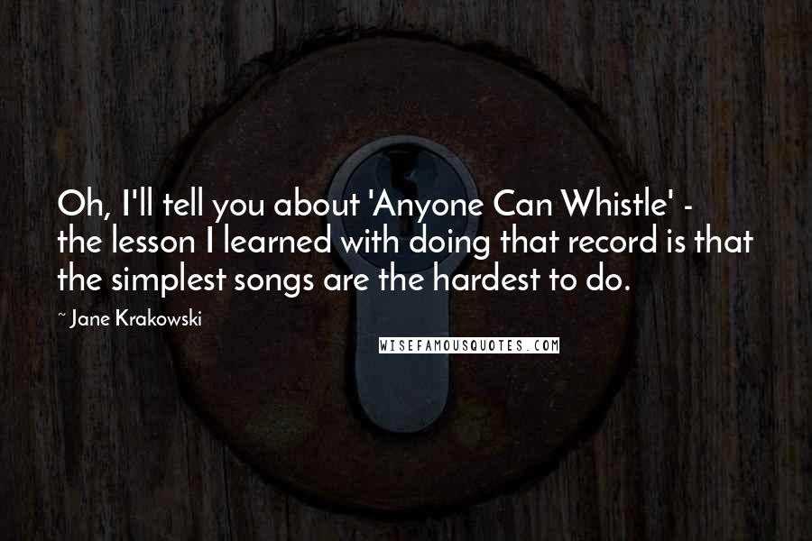 Jane Krakowski Quotes: Oh, I'll tell you about 'Anyone Can Whistle' - the lesson I learned with doing that record is that the simplest songs are the hardest to do.