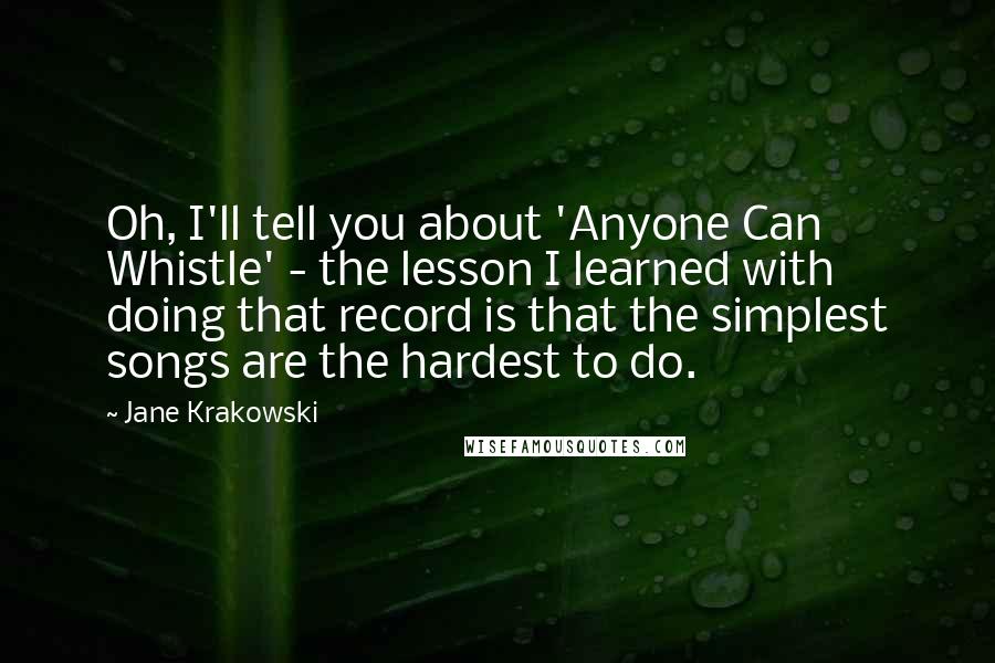 Jane Krakowski Quotes: Oh, I'll tell you about 'Anyone Can Whistle' - the lesson I learned with doing that record is that the simplest songs are the hardest to do.