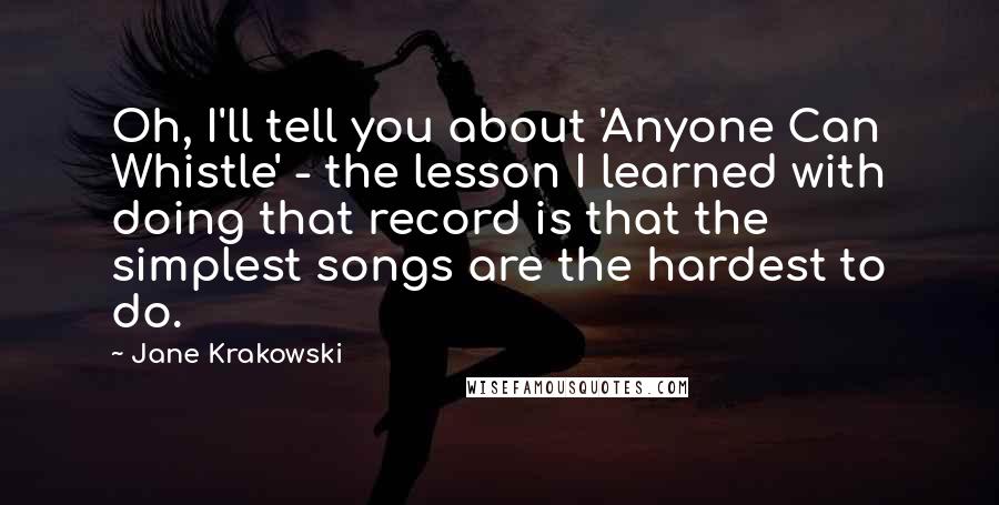 Jane Krakowski Quotes: Oh, I'll tell you about 'Anyone Can Whistle' - the lesson I learned with doing that record is that the simplest songs are the hardest to do.