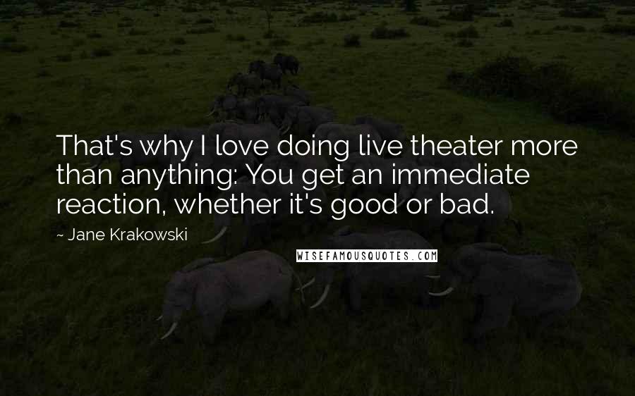 Jane Krakowski Quotes: That's why I love doing live theater more than anything: You get an immediate reaction, whether it's good or bad.