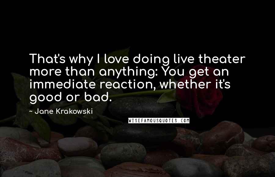 Jane Krakowski Quotes: That's why I love doing live theater more than anything: You get an immediate reaction, whether it's good or bad.