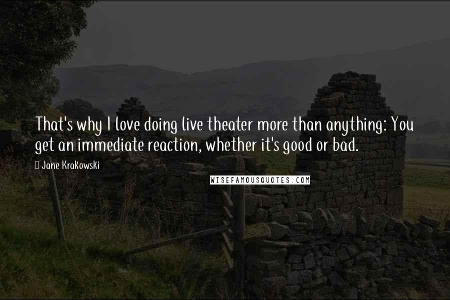 Jane Krakowski Quotes: That's why I love doing live theater more than anything: You get an immediate reaction, whether it's good or bad.